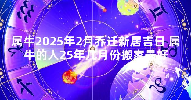 属牛2025年2月乔迁新居吉日 属牛的人25年几月份搬家最好